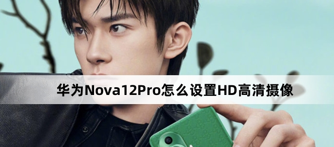 华为Nova12Pro在哪开启HD高清摄像